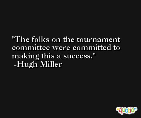 The folks on the tournament committee were committed to making this a success. -Hugh Miller