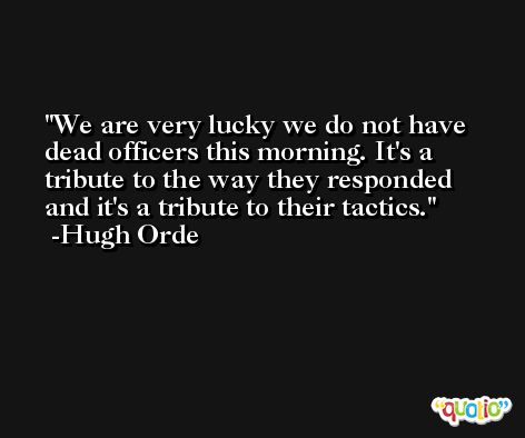 We are very lucky we do not have dead officers this morning. It's a tribute to the way they responded and it's a tribute to their tactics. -Hugh Orde
