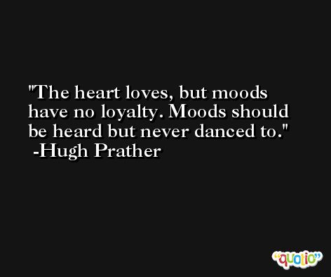 The heart loves, but moods have no loyalty. Moods should be heard but never danced to. -Hugh Prather