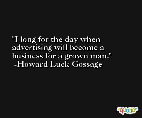 I long for the day when advertising will become a business for a grown man. -Howard Luck Gossage