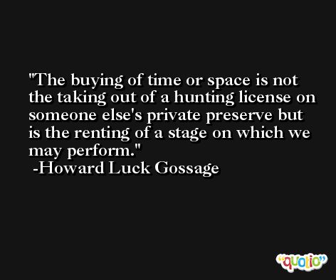 The buying of time or space is not the taking out of a hunting license on someone else's private preserve but is the renting of a stage on which we may perform. -Howard Luck Gossage