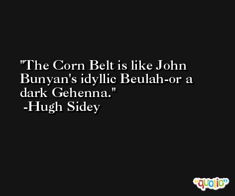 The Corn Belt is like John Bunyan's idyllic Beulah-or a dark Gehenna. -Hugh Sidey