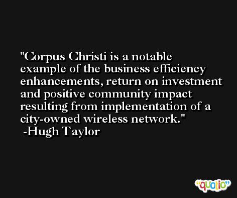 Corpus Christi is a notable example of the business efficiency enhancements, return on investment and positive community impact resulting from implementation of a city-owned wireless network. -Hugh Taylor
