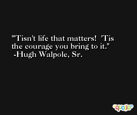 'Tisn't life that matters!  'Tis the courage you bring to it. -Hugh Walpole, Sr.