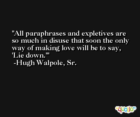 All paraphrases and expletives are so much in disuse that soon the only way of making love will be to say, 'Lie down.' -Hugh Walpole, Sr.