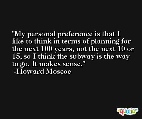 My personal preference is that I like to think in terms of planning for the next 100 years, not the next 10 or 15, so I think the subway is the way to go. It makes sense. -Howard Moscoe
