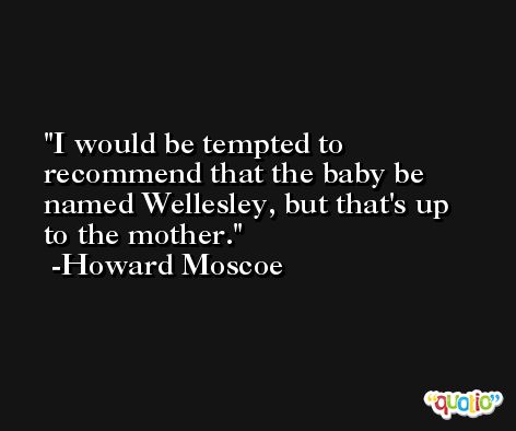 I would be tempted to recommend that the baby be named Wellesley, but that's up to the mother. -Howard Moscoe