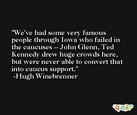 We've had some very famous people through Iowa who failed in the caucuses -- John Glenn, Ted Kennedy drew huge crowds here, but were never able to convert that into caucus support. -Hugh Winebrenner