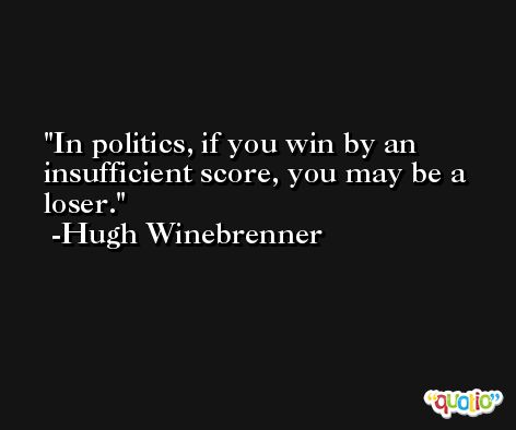 In politics, if you win by an insufficient score, you may be a loser. -Hugh Winebrenner