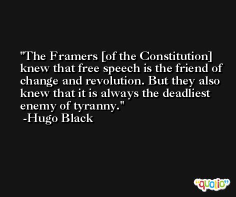 The Framers [of the Constitution] knew that free speech is the friend of change and revolution. But they also knew that it is always the deadliest enemy of tyranny. -Hugo Black