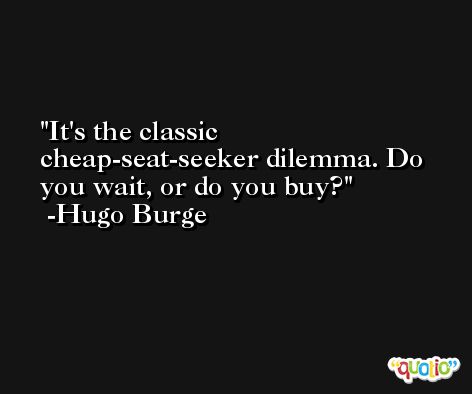 It's the classic cheap-seat-seeker dilemma. Do you wait, or do you buy? -Hugo Burge