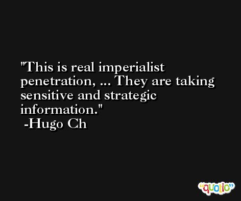 This is real imperialist penetration, ... They are taking sensitive and strategic information. -Hugo Ch