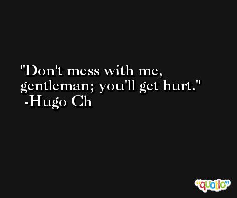 Don't mess with me, gentleman; you'll get hurt. -Hugo Ch