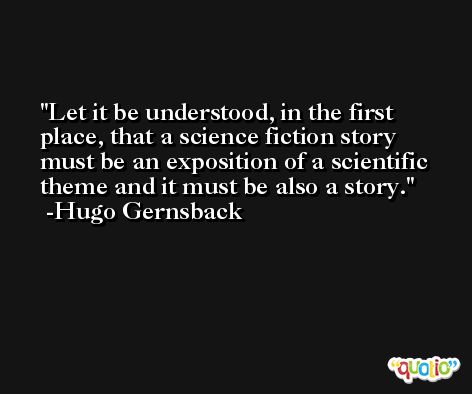 Let it be understood, in the first place, that a science fiction story must be an exposition of a scientific theme and it must be also a story. -Hugo Gernsback