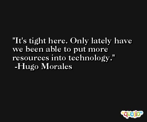 It's tight here. Only lately have we been able to put more resources into technology. -Hugo Morales