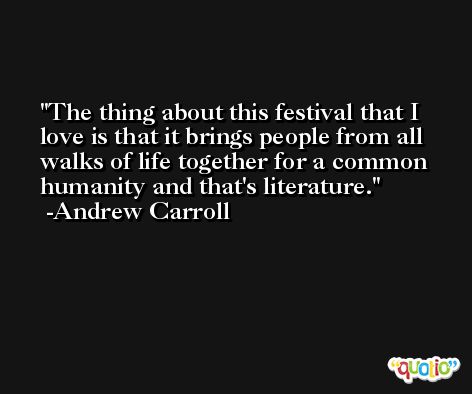 The thing about this festival that I love is that it brings people from all walks of life together for a common humanity and that's literature. -Andrew Carroll