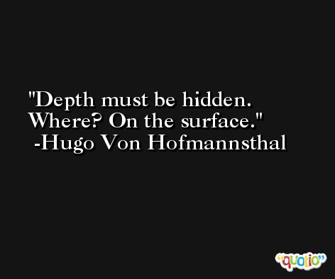 Depth must be hidden. Where? On the surface. -Hugo Von Hofmannsthal
