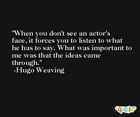 When you don't see an actor's face, it forces you to listen to what he has to say. What was important to me was that the ideas came through. -Hugo Weaving