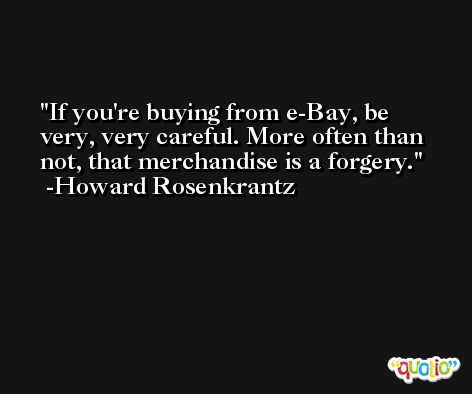 If you're buying from e-Bay, be very, very careful. More often than not, that merchandise is a forgery. -Howard Rosenkrantz