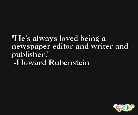 He's always loved being a newspaper editor and writer and publisher. -Howard Rubenstein