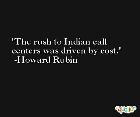 The rush to Indian call centers was driven by cost. -Howard Rubin