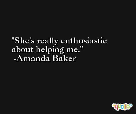 She's really enthusiastic about helping me. -Amanda Baker