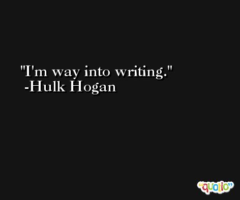 I'm way into writing. -Hulk Hogan