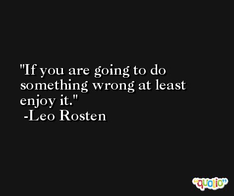 If you are going to do something wrong at least enjoy it. -Leo Rosten