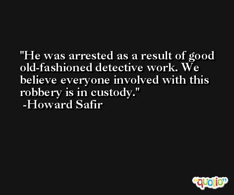He was arrested as a result of good old-fashioned detective work. We believe everyone involved with this robbery is in custody. -Howard Safir