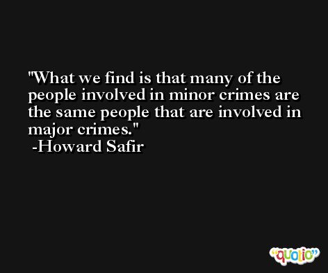 What we find is that many of the people involved in minor crimes are the same people that are involved in major crimes. -Howard Safir