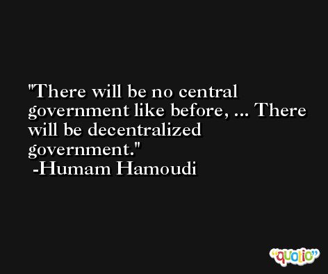 There will be no central government like before, ... There will be decentralized government. -Humam Hamoudi