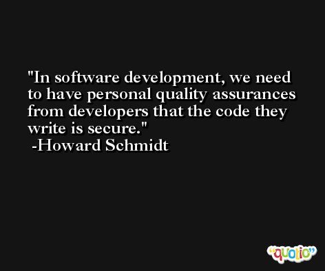 In software development, we need to have personal quality assurances from developers that the code they write is secure. -Howard Schmidt