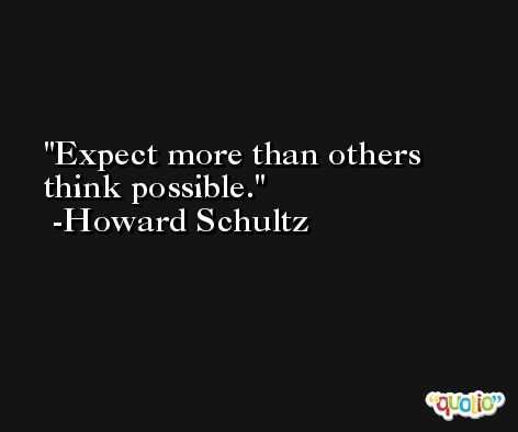 Expect more than others think possible. -Howard Schultz