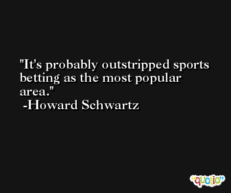 It's probably outstripped sports betting as the most popular area. -Howard Schwartz