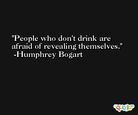 People who don't drink are afraid of revealing themselves. -Humphrey Bogart