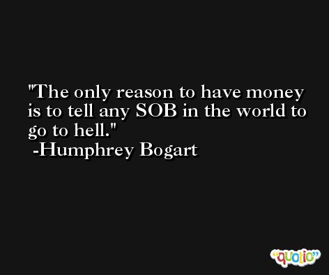 The only reason to have money is to tell any SOB in the world to go to hell. -Humphrey Bogart