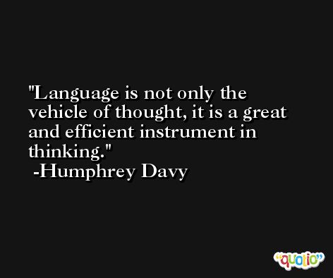 Language is not only the vehicle of thought, it is a great and efficient instrument in thinking. -Humphrey Davy