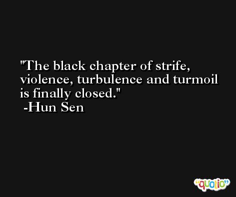The black chapter of strife, violence, turbulence and turmoil is finally closed. -Hun Sen