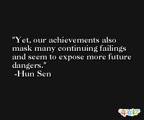Yet, our achievements also mask many continuing failings and seem to expose more future dangers. -Hun Sen