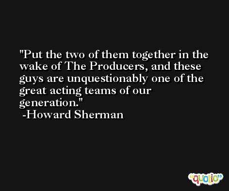 Put the two of them together in the wake of The Producers, and these guys are unquestionably one of the great acting teams of our generation. -Howard Sherman