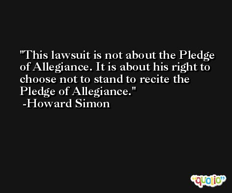 This lawsuit is not about the Pledge of Allegiance. It is about his right to choose not to stand to recite the Pledge of Allegiance. -Howard Simon
