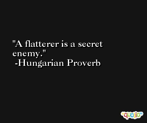 A flatterer is a secret enemy. -Hungarian Proverb
