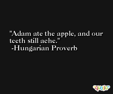 Adam ate the apple, and our teeth still ache. -Hungarian Proverb