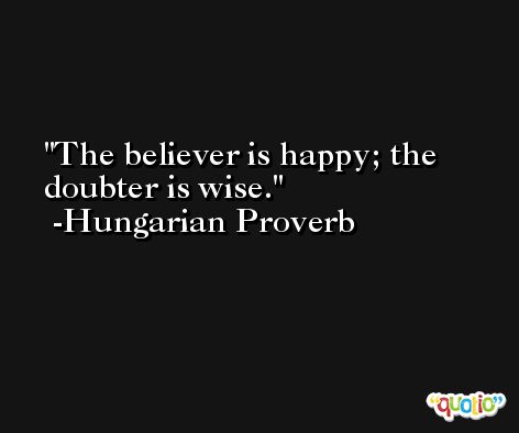 The believer is happy; the doubter is wise. -Hungarian Proverb