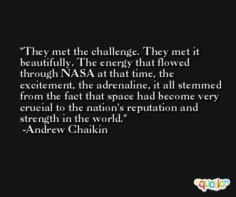 They met the challenge. They met it beautifully. The energy that flowed through NASA at that time, the excitement, the adrenaline, it all stemmed from the fact that space had become very crucial to the nation's reputation and strength in the world. -Andrew Chaikin