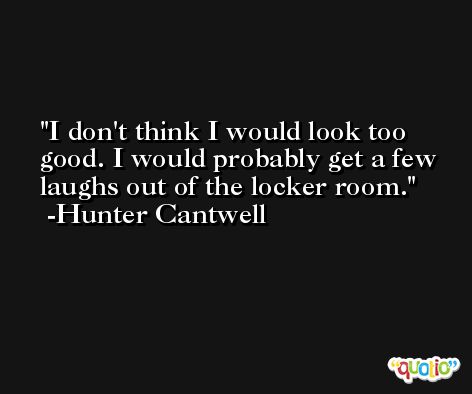I don't think I would look too good. I would probably get a few laughs out of the locker room. -Hunter Cantwell