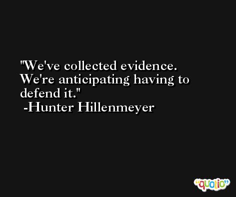 We've collected evidence. We're anticipating having to defend it. -Hunter Hillenmeyer