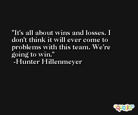 It's all about wins and losses. I don't think it will ever come to problems with this team. We're going to win. -Hunter Hillenmeyer