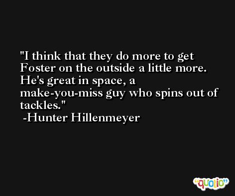 I think that they do more to get Foster on the outside a little more. He's great in space, a make-you-miss guy who spins out of tackles. -Hunter Hillenmeyer