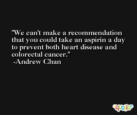 We can't make a recommendation that you could take an aspirin a day to prevent both heart disease and colorectal cancer. -Andrew Chan